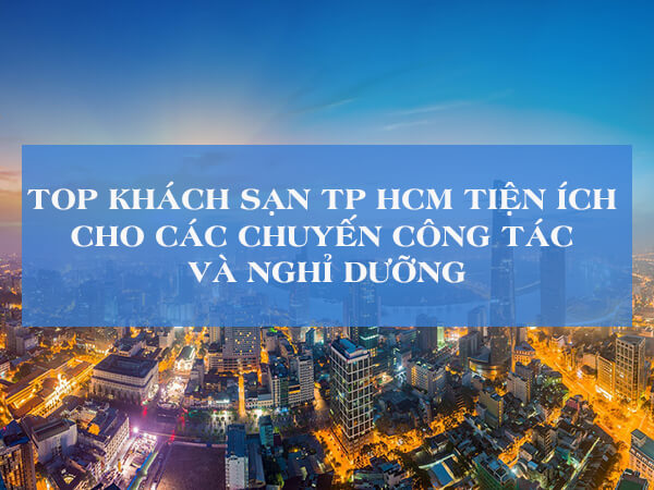 top-khach-san-tp-hcm-tien-loi-cho-cac-chuyen-cong-tac-va-nghi-duong
